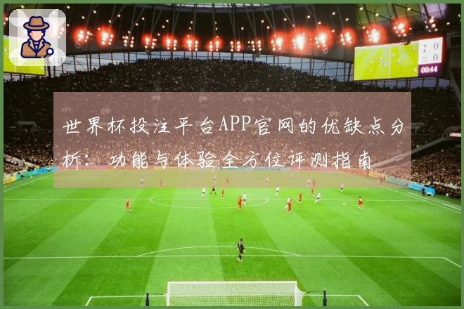 世界杯投注平台APP官网的优缺点分析：功能与体验全方位评测指南