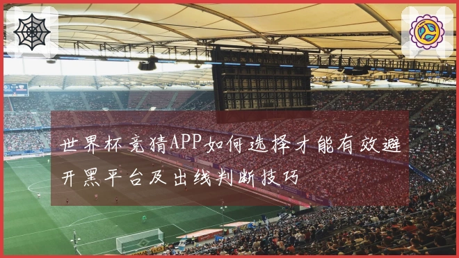 世界杯竞猜APP如何选择才能有效避开黑平台及出线判断技巧