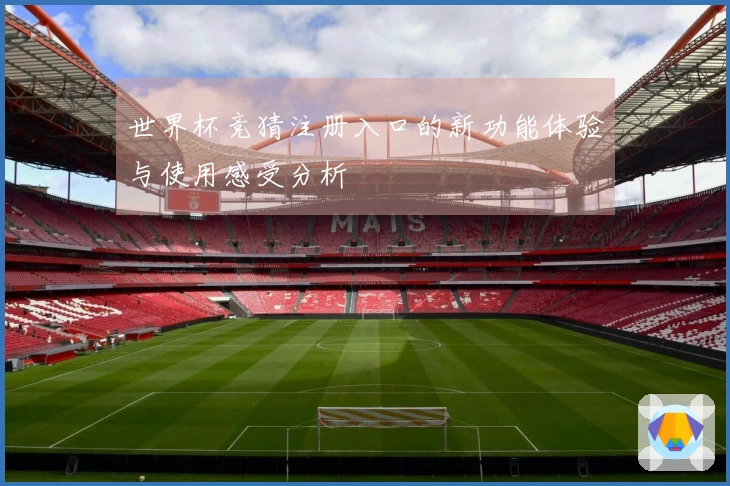 世界杯竞猜注册入口的新功能体验与使用感受分析