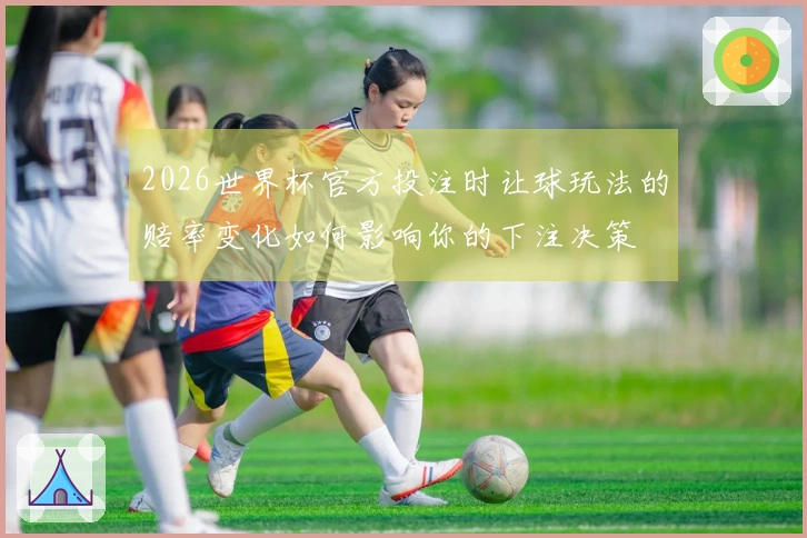2026世界杯官方投注时让球玩法的赔率变化如何影响你的下注决策