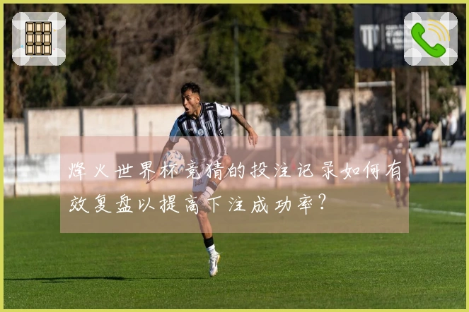 烽火世界杯竞猜的投注记录如何有效复盘以提高下注成功率？