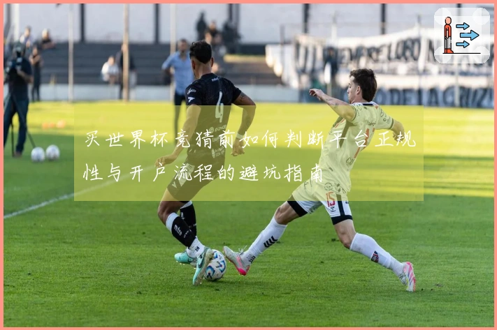 买世界杯竞猜前如何判断平台正规性与开户流程的避坑指南