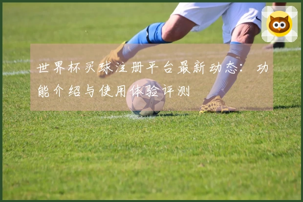 世界杯买球注册平台最新动态：功能介绍与使用体验评测