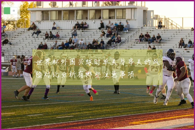 世界杯外围买球时单关与串关的风险对比分析有哪些注意事项