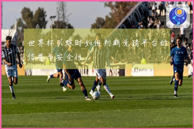 世界杯买球时如何判断竞猜平台的信誉与安全性
