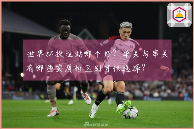 世界杯投注站哪个好？单关与串关有哪些实质性区别可供选择？