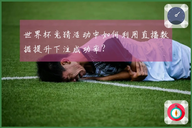 世界杯竞猜活动中如何利用直播数据提升下注成功率？