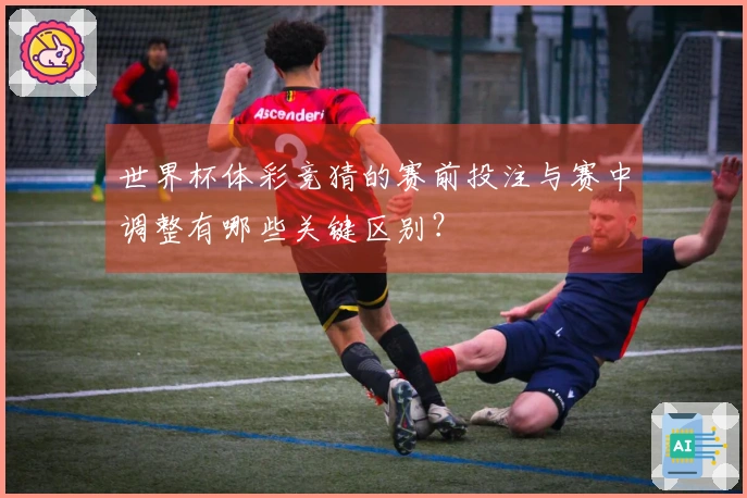世界杯体彩竞猜的赛前投注与赛中调整有哪些关键区别？