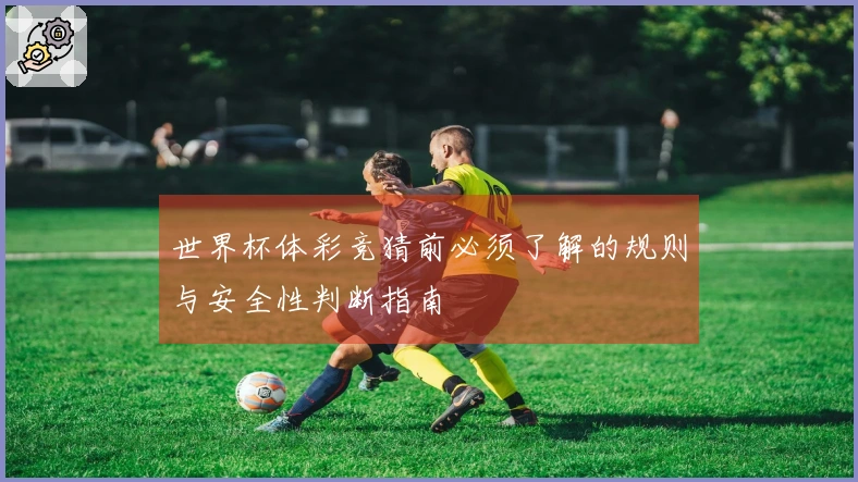 世界杯体彩竞猜前必须了解的规则与安全性判断指南