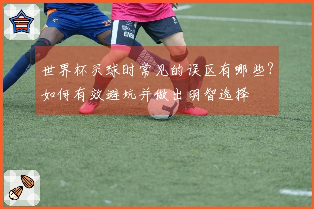 世界杯买球时常见的误区有哪些？如何有效避坑并做出明智选择