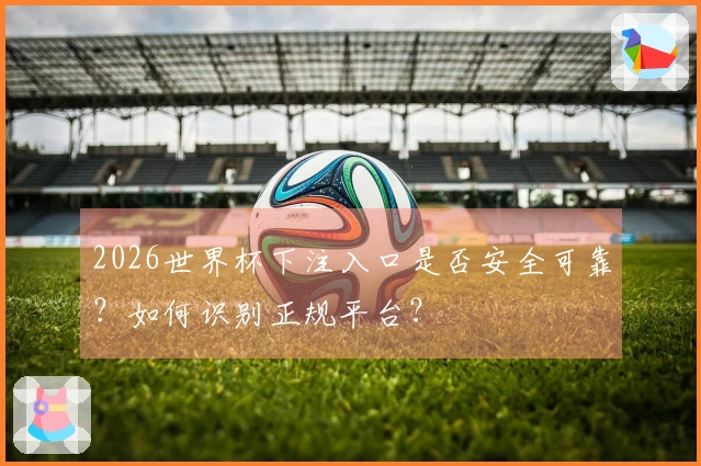 2026世界杯下注入口是否安全可靠？如何识别正规平台？