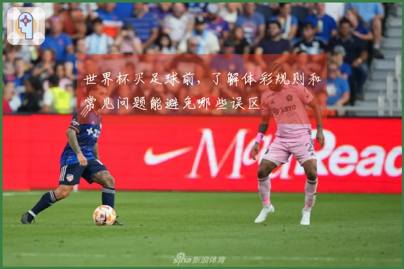 世界杯买足球前, 了解体彩规则和常见问题能避免哪些误区