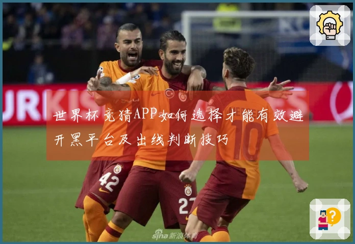 世界杯竞猜APP如何选择才能有效避开黑平台及出线判断技巧