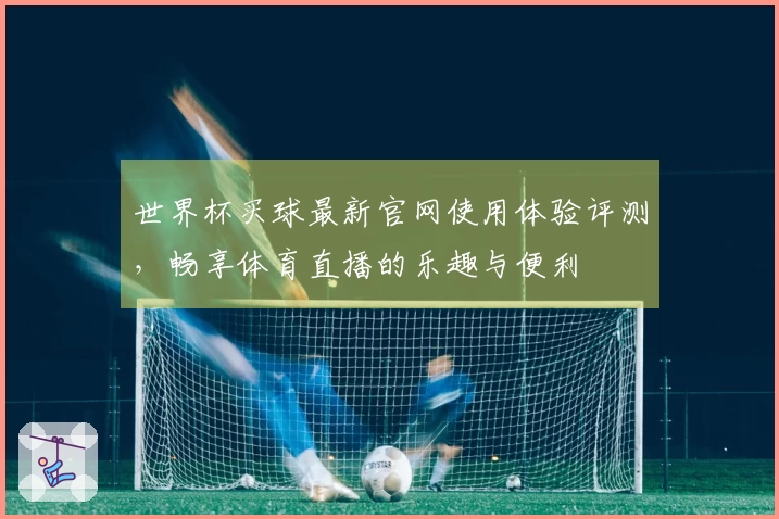 世界杯买球最新官网使用体验评测，畅享体育直播的乐趣与便利