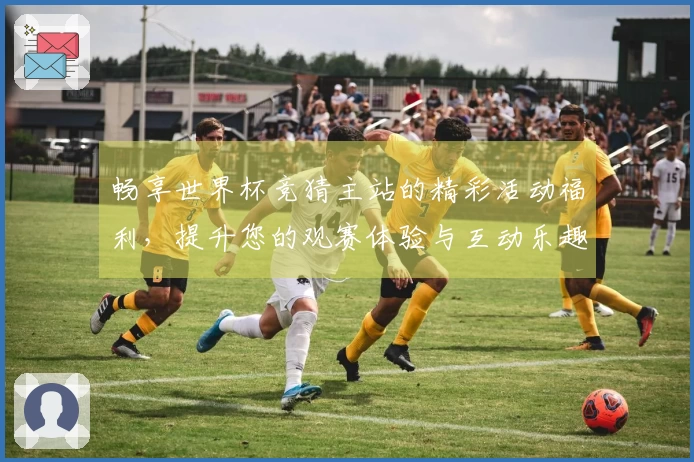 畅享世界杯竞猜主站的精彩活动福利，提升您的观赛体验与互动乐趣