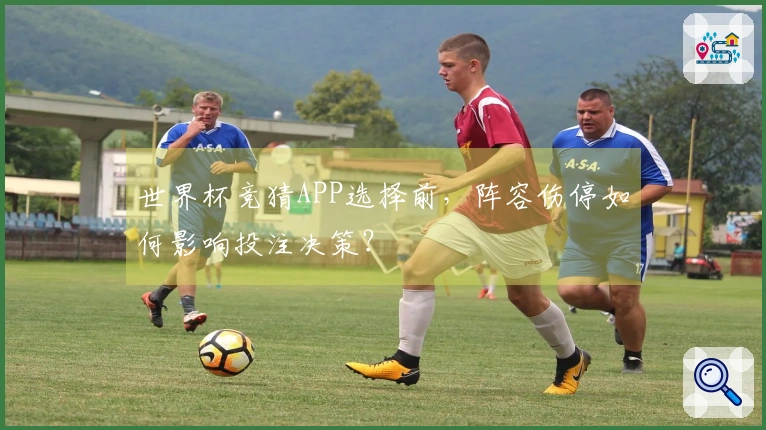 世界杯竞猜APP选择前，阵容伤停如何影响投注决策？