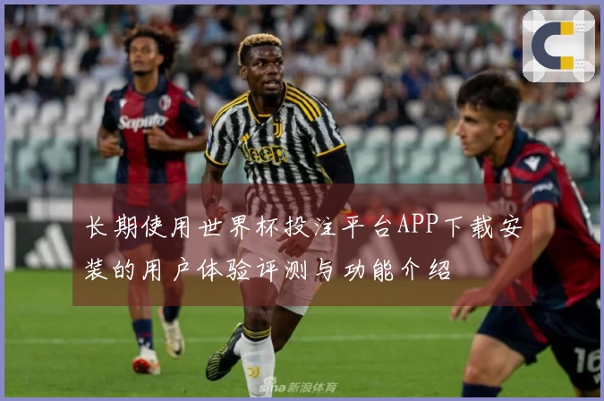 长期使用世界杯投注平台APP下载安装的用户体验评测与功能介绍