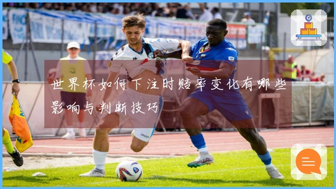 世界杯如何下注时赔率变化有哪些影响与判断技巧