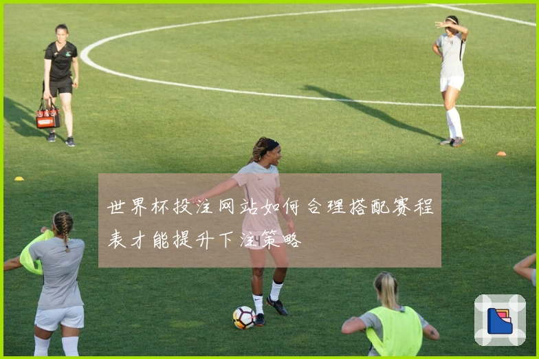 世界杯投注网站如何合理搭配赛程表才能提升下注策略