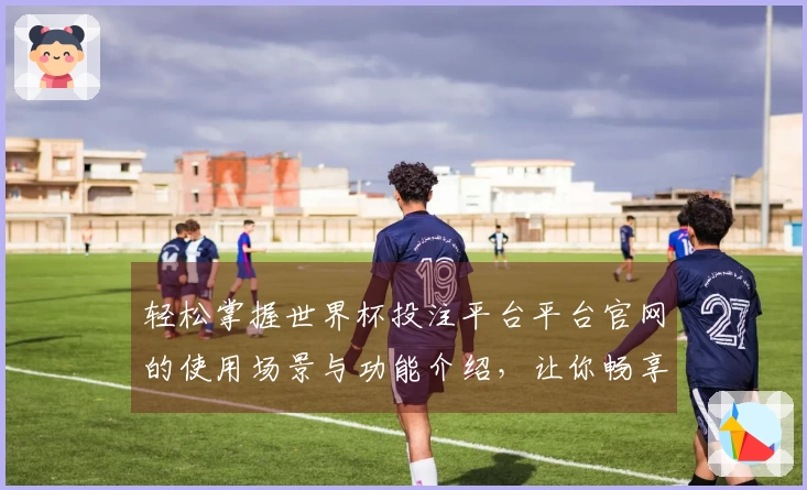 轻松掌握世界杯投注平台平台官网的使用场景与功能介绍，让你畅享体育直播体验
