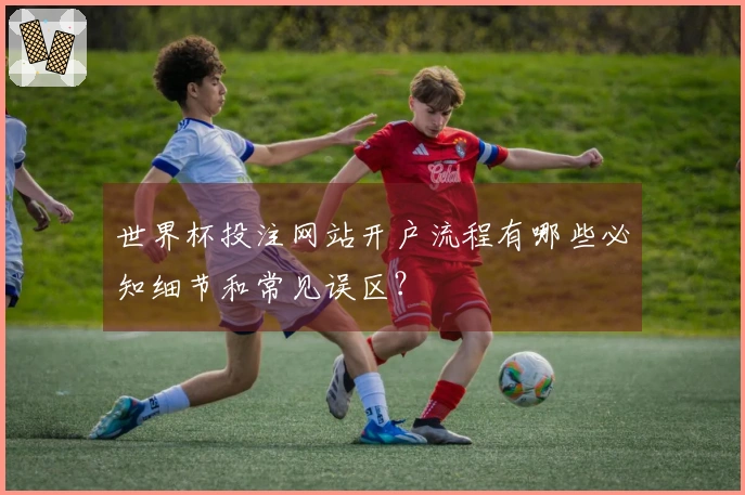 世界杯投注网站开户流程有哪些必知细节和常见误区？