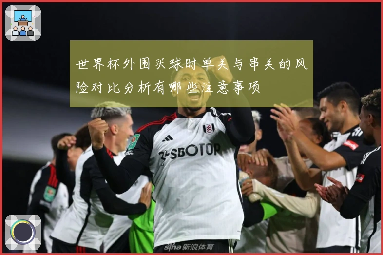 世界杯外围买球时单关与串关的风险对比分析有哪些注意事项