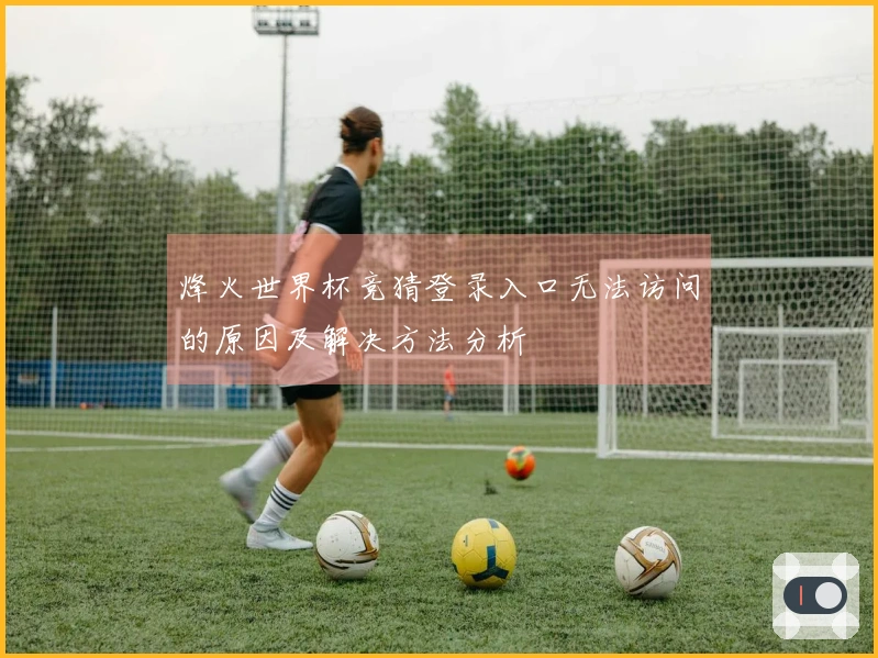 烽火世界杯竞猜登录入口无法访问的原因及解决方法分析