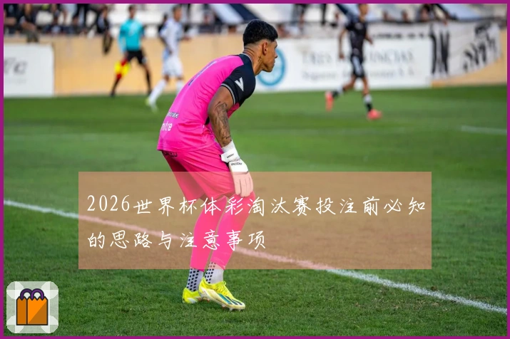 2026世界杯体彩淘汰赛投注前必知的思路与注意事项