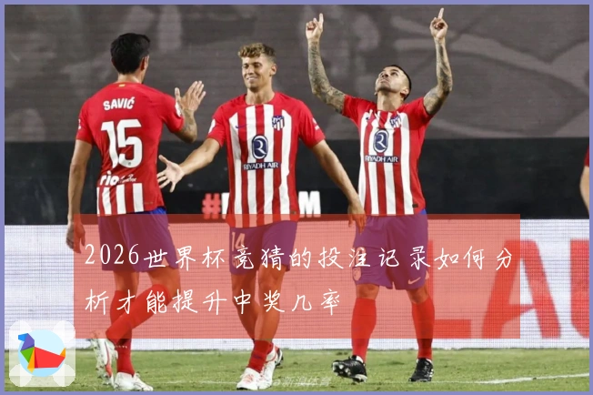 2026世界杯竞猜的投注记录如何分析才能提升中奖几率