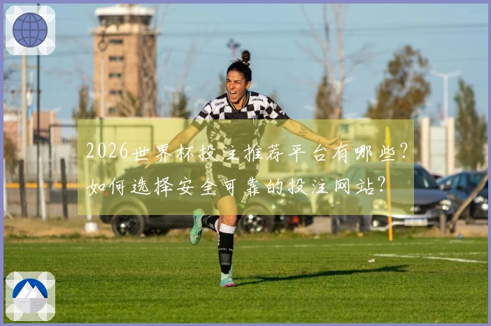 2026世界杯投注推荐平台有哪些？如何选择安全可靠的投注网站？