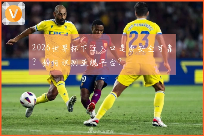 2026世界杯下注入口是否安全可靠？如何识别正规平台？