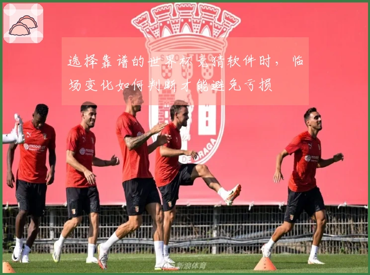 选择靠谱的世界杯竞猜软件时,临场变化如何判断才能避免亏损