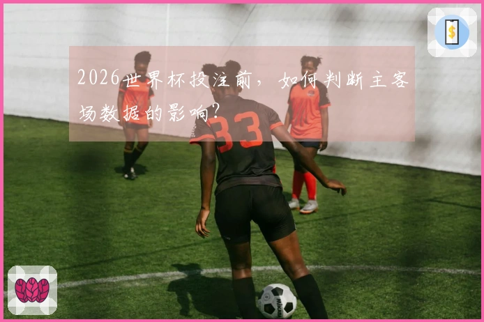 2026世界杯投注前，如何判断主客场数据的影响？