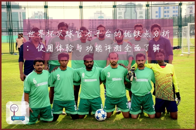 世界杯买球官方平台的优缺点分析：使用体验与功能评测全面了解