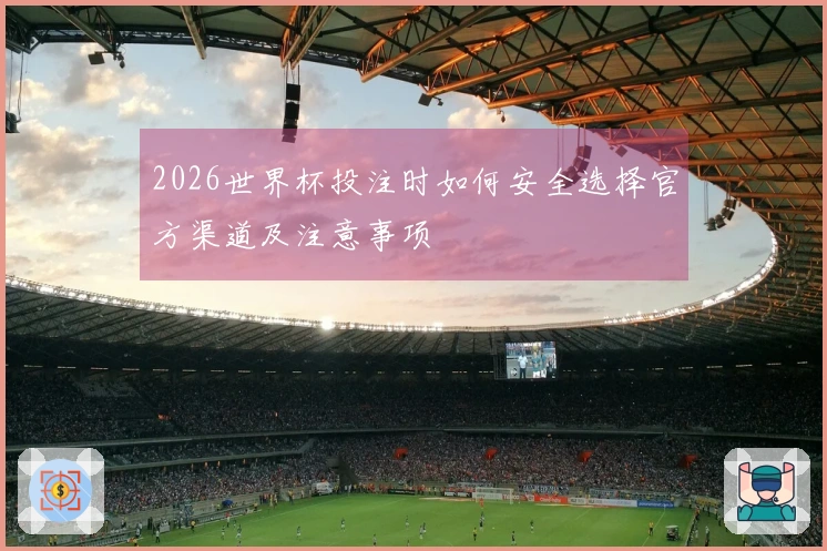 2026世界杯投注时如何安全选择官方渠道及注意事项