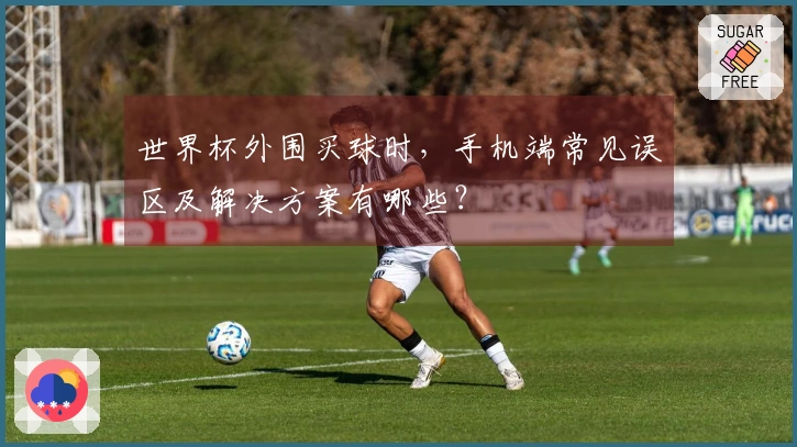 世界杯外围买球时，手机端常见误区及解决方案有哪些？