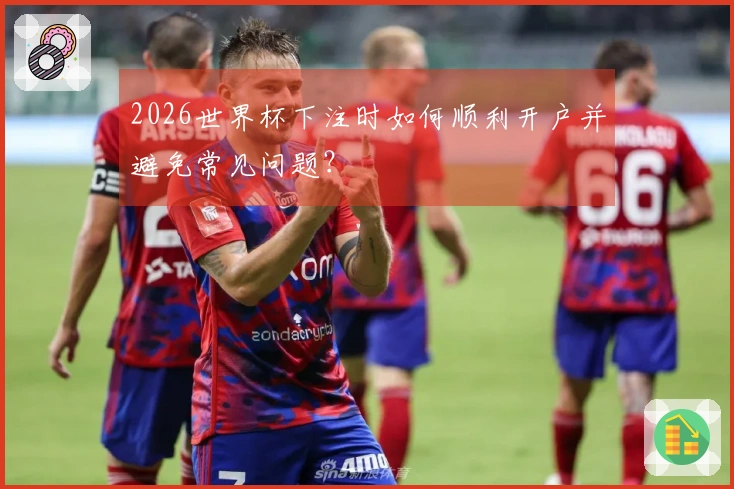 2026世界杯下注时如何顺利开户并避免常见问题？