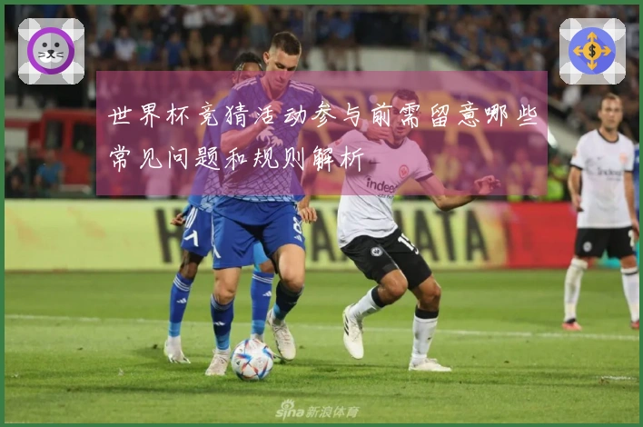 世界杯竞猜活动参与前需留意哪些常见问题和规则解析