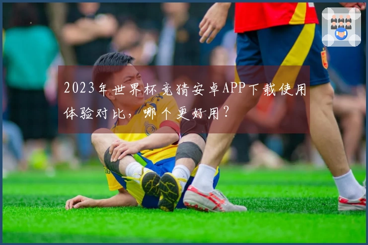 2023年世界杯竞猜安卓APP下载使用体验对比，哪个更好用？