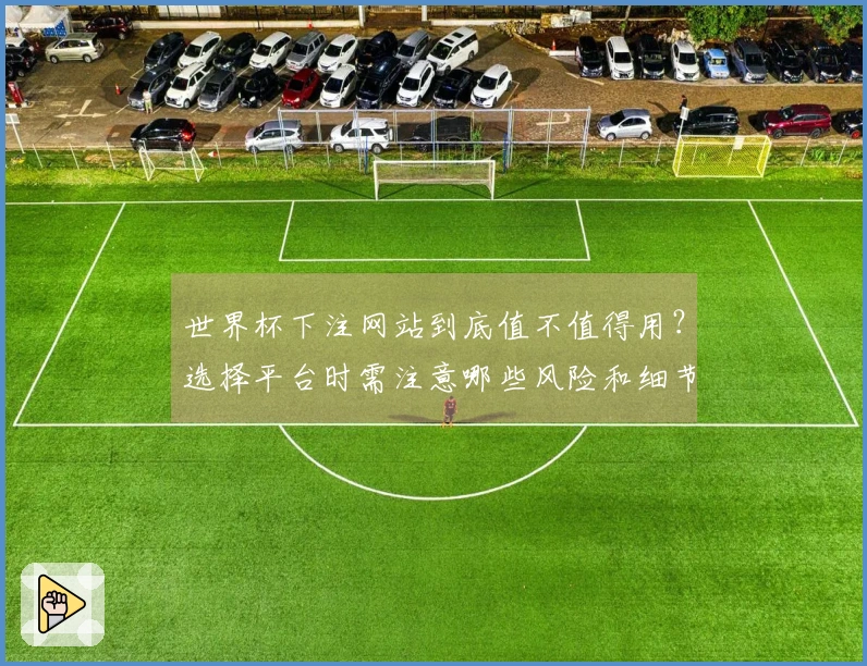世界杯下注网站到底值不值得用？选择平台时需注意哪些风险和细节