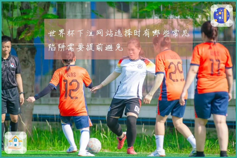 世界杯下注网站选择时有哪些常见陷阱需要提前避免