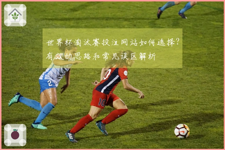 世界杯淘汰赛投注网站如何选择？有效的思路和常见误区解析