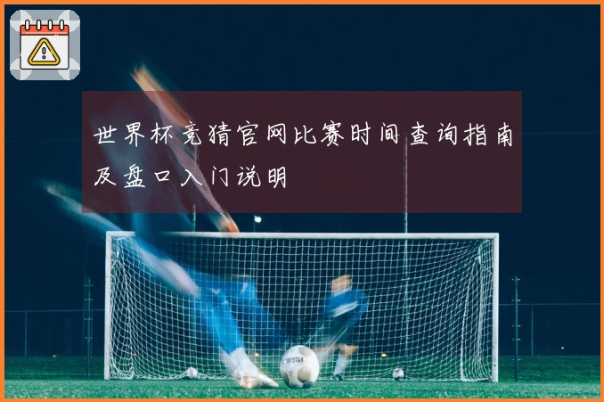 世界杯竞猜官网比赛时间查询指南及盘口入门说明