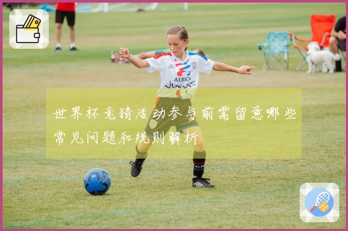 世界杯竞猜活动参与前需留意哪些常见问题和规则解析