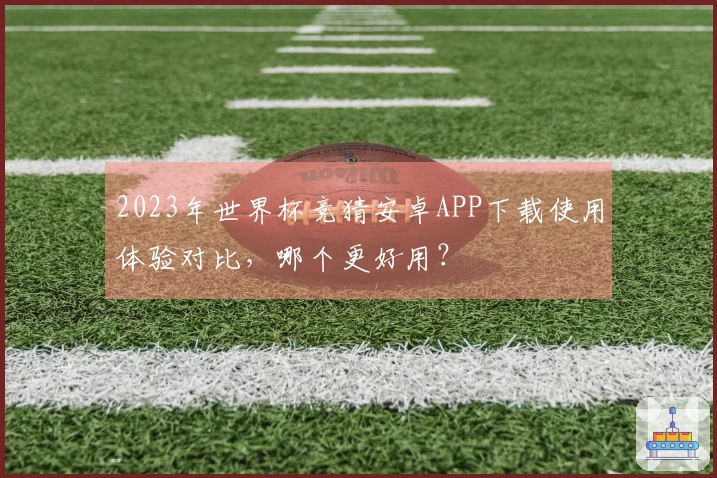 2023年世界杯竞猜安卓APP下载使用体验对比，哪个更好用？